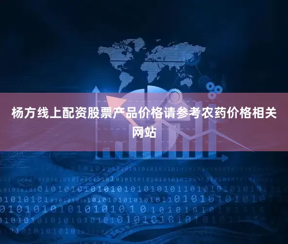 杨方线上配资股票产品价格请参考农药价格相关网站