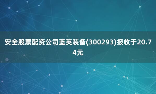 安全股票配资公司蓝英装备(300293)报收于20.74元