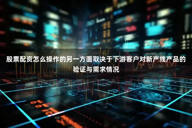 股票配资怎么操作的另一方面取决于下游客户对新产线产品的验证与需求情况