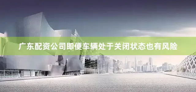 广东配资公司即便车辆处于关闭状态也有风险