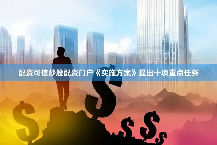 配资可信炒股配资门户《实施方案》提出十项重点任务