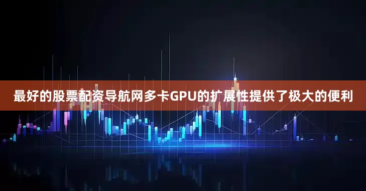最好的股票配资导航网多卡GPU的扩展性提供了极大的便利