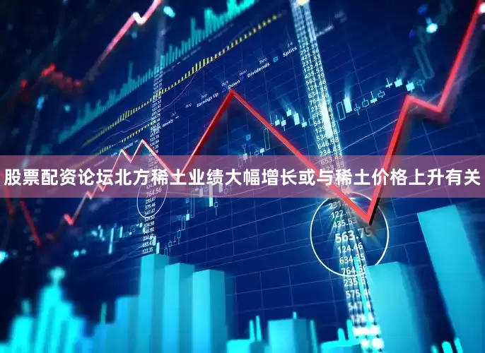 股票配资论坛　　北方稀土业绩大幅增长或与稀土价格上升有关