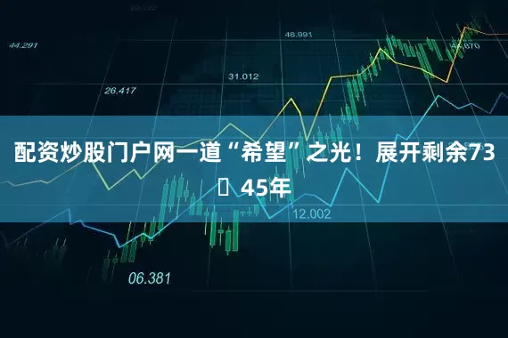 配资炒股门户网一道“希望”之光！展开剩余7345年