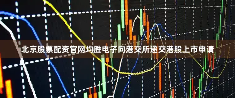 北京股票配资官网均胜电子向港交所递交港股上市申请