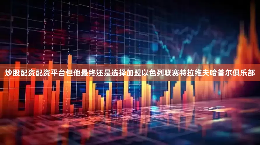 炒股配资配资平台但他最终还是选择加盟以色列联赛特拉维夫哈普尔俱乐部
