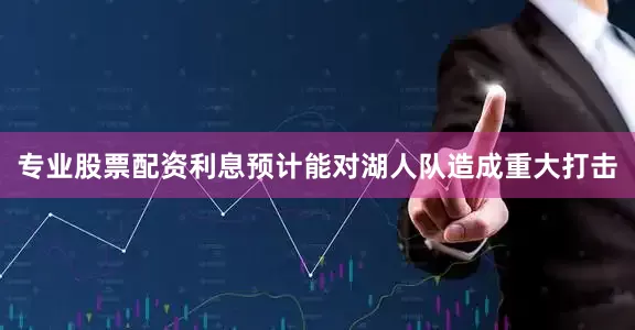 专业股票配资利息预计能对湖人队造成重大打击