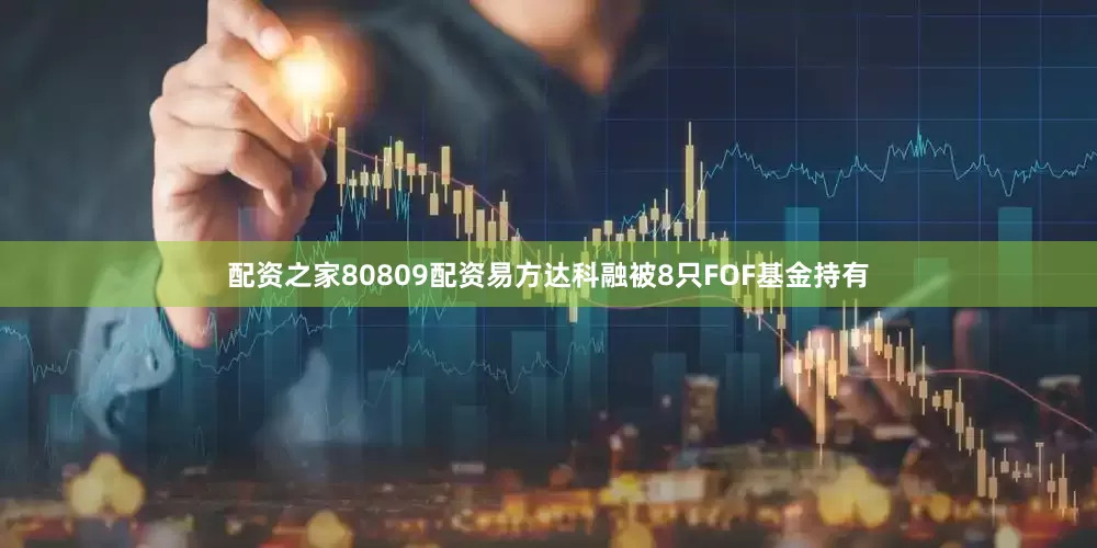 配资之家80809配资易方达科融被8只FOF基金持有