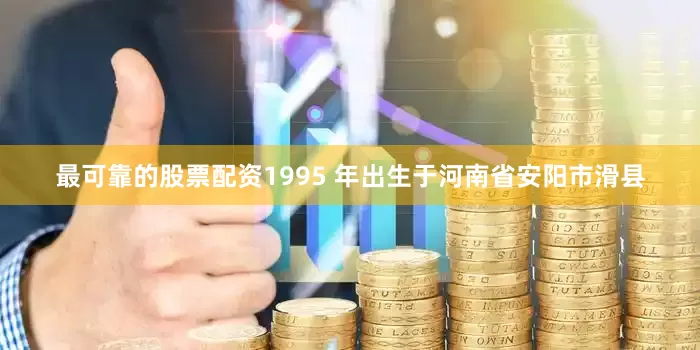 最可靠的股票配资1995 年出生于河南省安阳市滑县