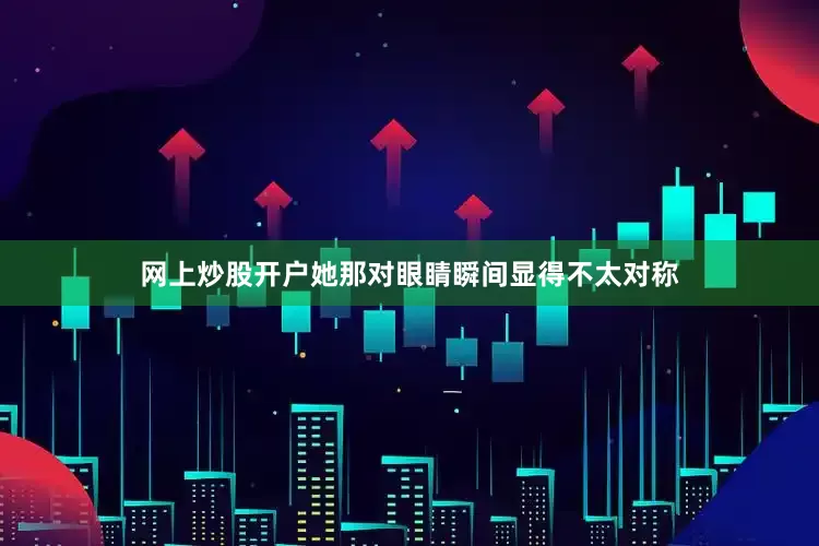 网上炒股开户她那对眼睛瞬间显得不太对称