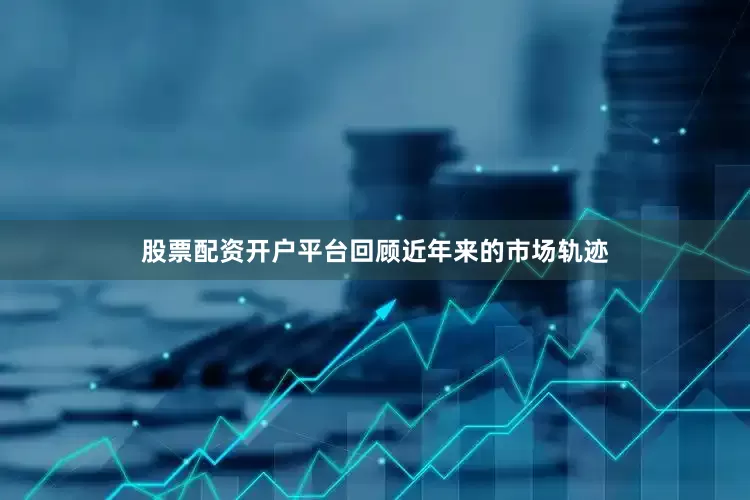 股票配资开户平台回顾近年来的市场轨迹