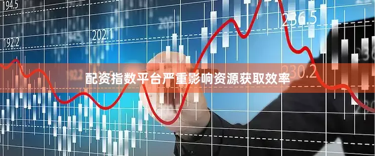 配资指数平台严重影响资源获取效率