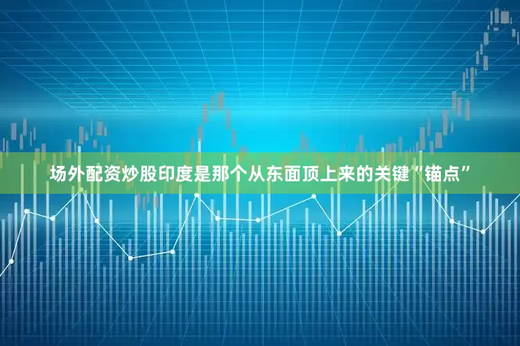 场外配资炒股印度是那个从东面顶上来的关键“锚点”