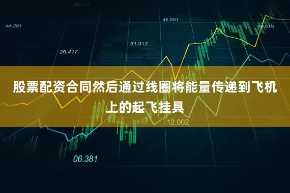 股票配资合同然后通过线圈将能量传递到飞机上的起飞挂具