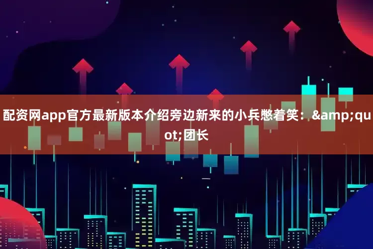 配资网app官方最新版本介绍旁边新来的小兵憋着笑：&quot;团长