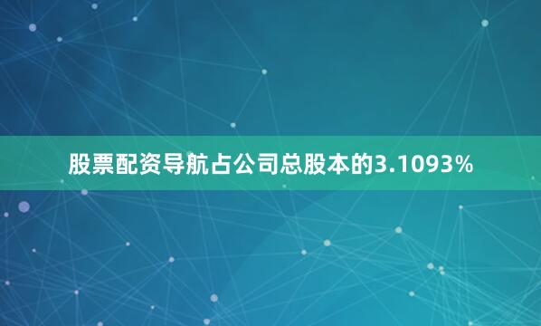 股票配资导航占公司总股本的3.1093%
