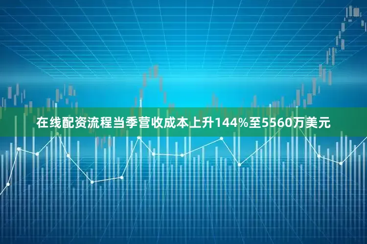 在线配资流程当季营收成本上升144%至5560万美元