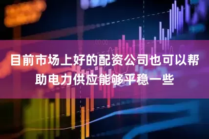 目前市场上好的配资公司也可以帮助电力供应能够平稳一些