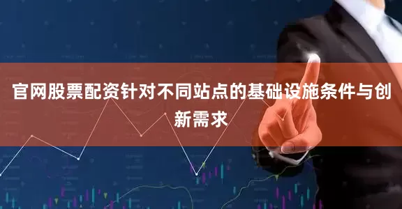 官网股票配资针对不同站点的基础设施条件与创新需求