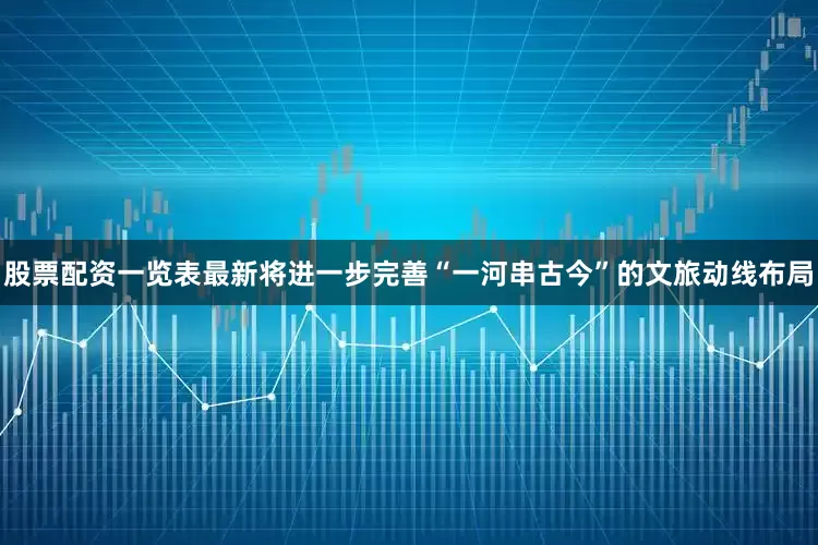 股票配资一览表最新将进一步完善“一河串古今”的文旅动线布局
