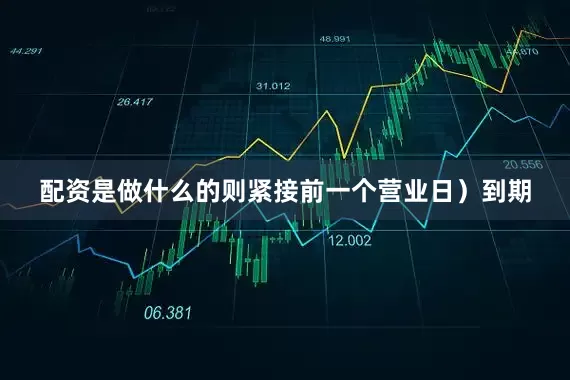配资是做什么的则紧接前一个营业日）到期