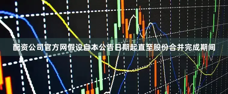 配资公司官方网假设自本公告日期起直至股份合并完成期间