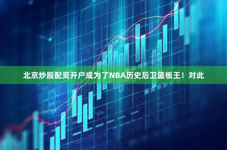 北京炒股配资开户成为了NBA历史后卫篮板王！　　对此